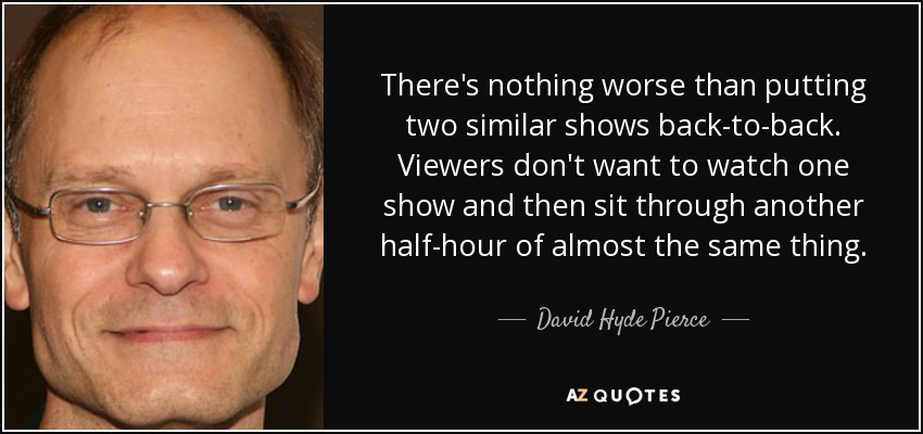 There's nothing worse than putting two similar shows back-to-back. Viewers don't want to watch one show and then sit through another half-hour of almost the same thing. - David Hyde Pierce