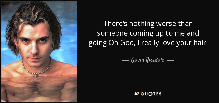 There's nothing worse than someone coming up to me and going Oh God, I really love your hair. - Gavin Rossdale