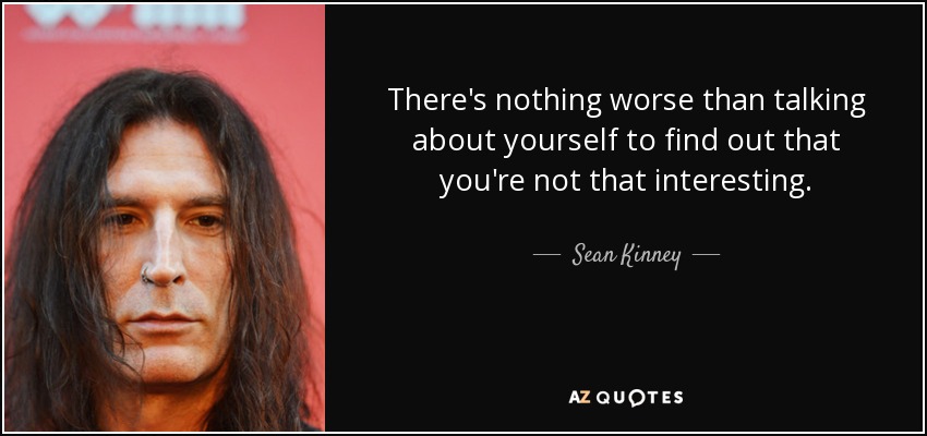 There's nothing worse than talking about yourself to find out that you're not that interesting. - Sean Kinney
