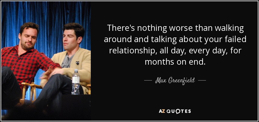 There's nothing worse than walking around and talking about your failed relationship, all day, every day, for months on end. - Max Greenfield