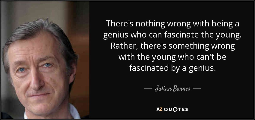 There's nothing wrong with being a genius who can fascinate the young. Rather, there's something wrong with the young who can't be fascinated by a genius. - Julian Barnes