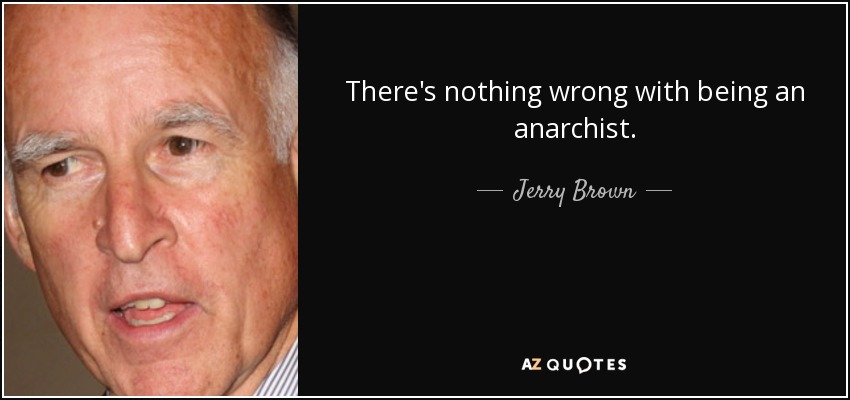 There's nothing wrong with being an anarchist. - Jerry Brown