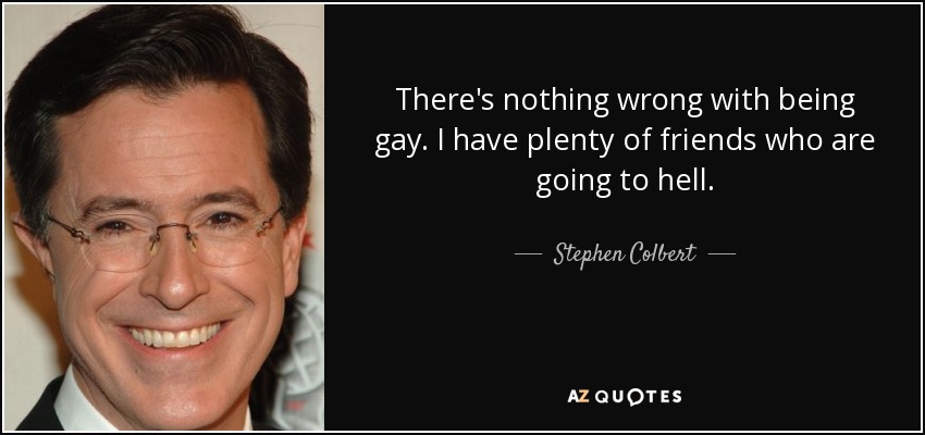 There's nothing wrong with being gay. I have plenty of friends who are going to hell. - Stephen Colbert