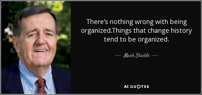 There's nothing wrong with being organized.Things that change history tend to be organized. - Mark Shields