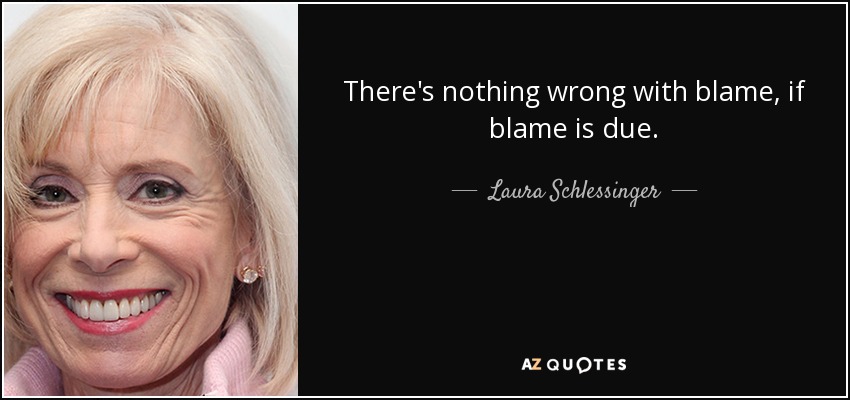 There's nothing wrong with blame, if blame is due. - Laura Schlessinger