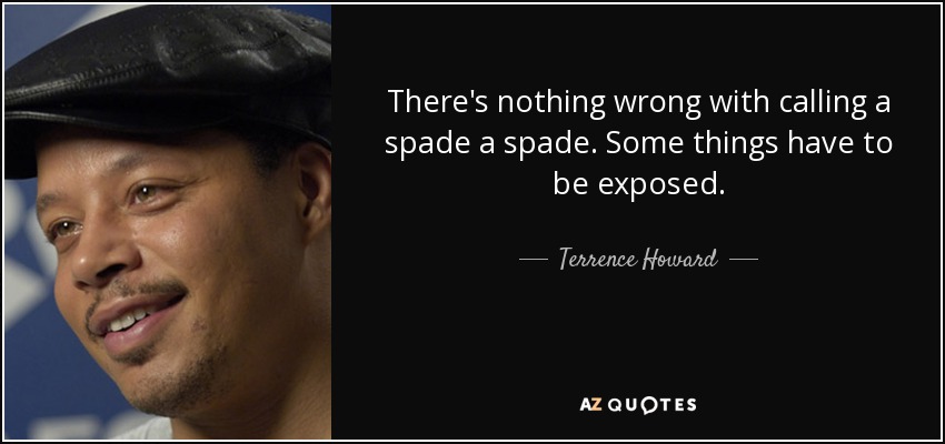 There's nothing wrong with calling a spade a spade. Some things have to be exposed. - Terrence Howard