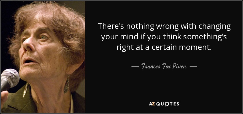 There's nothing wrong with changing your mind if you think something's right at a certain moment. - Frances Fox Piven