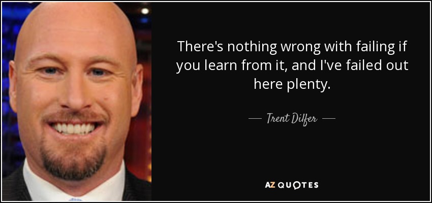 There's nothing wrong with failing if you learn from it, and I've failed out here plenty. - Trent Dilfer