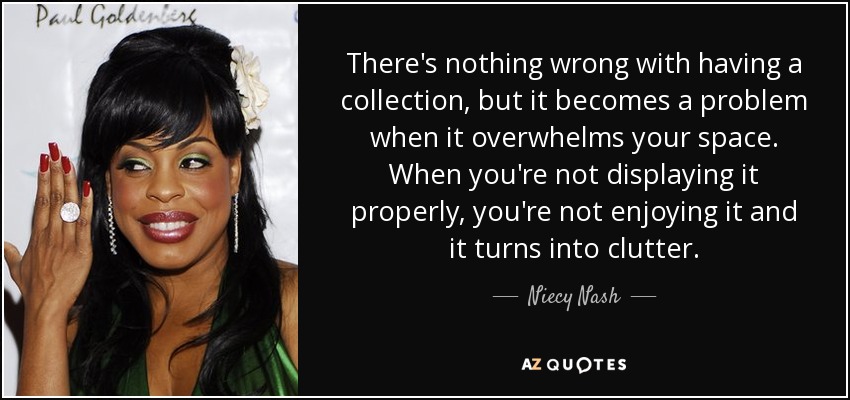 There's nothing wrong with having a collection, but it becomes a problem when it overwhelms your space. When you're not displaying it properly, you're not enjoying it and it turns into clutter. - Niecy Nash