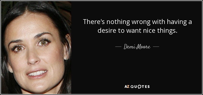 There's nothing wrong with having a desire to want nice things. - Demi Moore