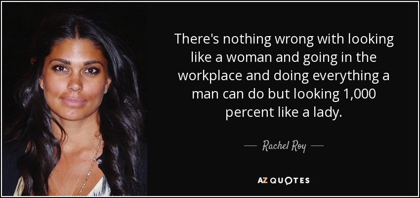 There's nothing wrong with looking like a woman and going in the workplace and doing everything a man can do but looking 1,000 percent like a lady. - Rachel Roy