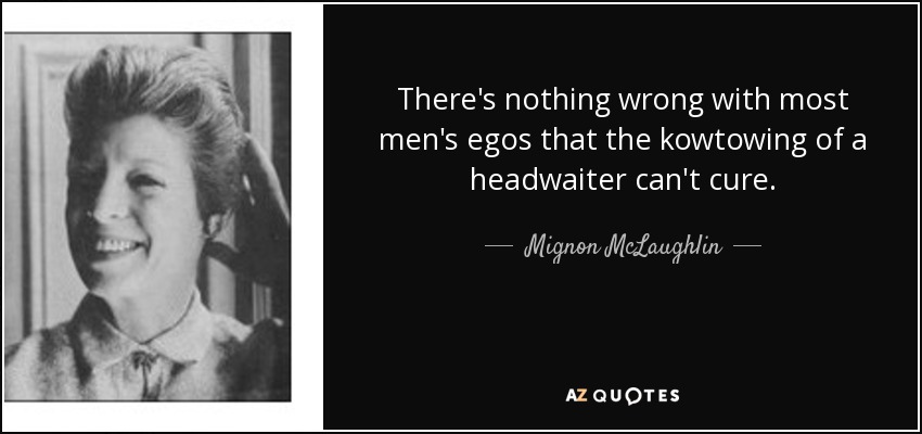 There's nothing wrong with most men's egos that the kowtowing of a headwaiter can't cure. - Mignon McLaughlin