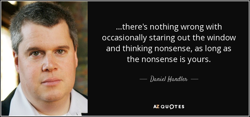 ...there's nothing wrong with occasionally staring out the window and thinking nonsense, as long as the nonsense is yours. - Daniel Handler