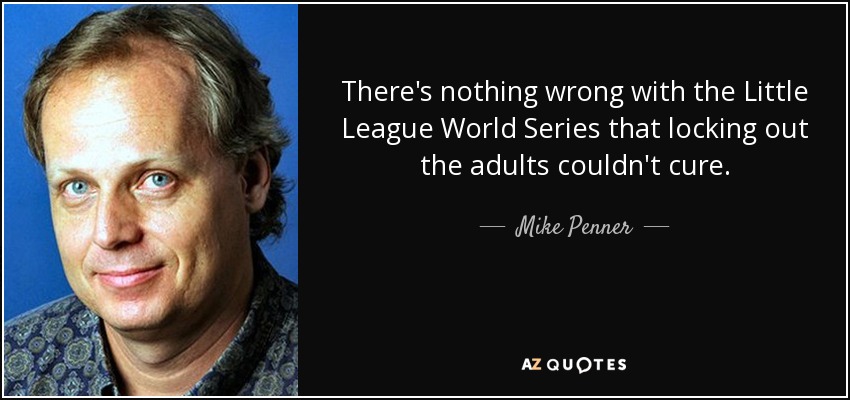 There's nothing wrong with the Little League World Series that locking out the adults couldn't cure. - Mike Penner