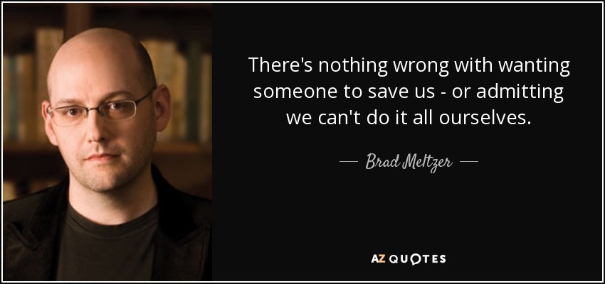 There's nothing wrong with wanting someone to save us - or admitting we can't do it all ourselves. - Brad Meltzer