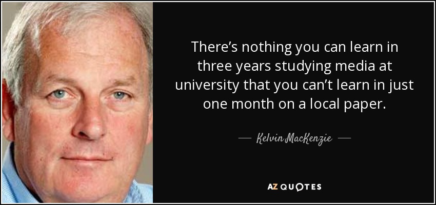 There’s nothing you can learn in three years studying media at university that you can’t learn in just one month on a local paper. - Kelvin MacKenzie