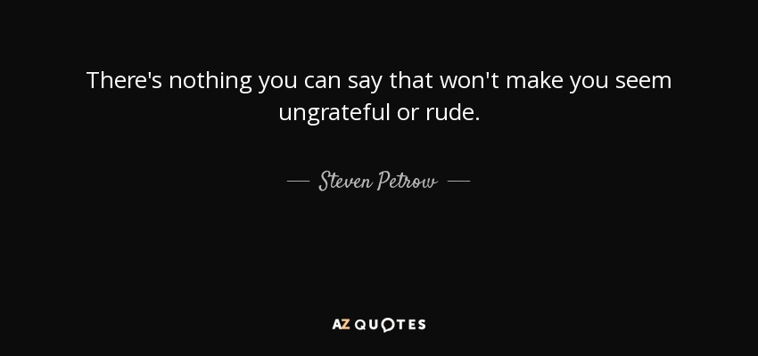 There's nothing you can say that won't make you seem ungrateful or rude. - Steven Petrow