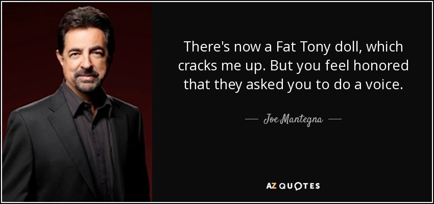 There's now a Fat Tony doll, which cracks me up. But you feel honored that they asked you to do a voice. - Joe Mantegna