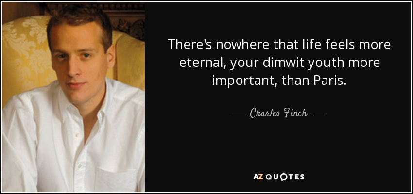 There's nowhere that life feels more eternal, your dimwit youth more important, than Paris. - Charles Finch