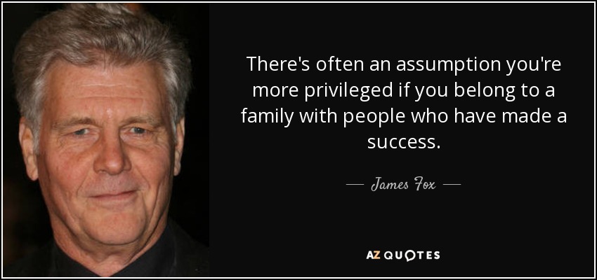 There's often an assumption you're more privileged if you belong to a family with people who have made a success. - James Fox