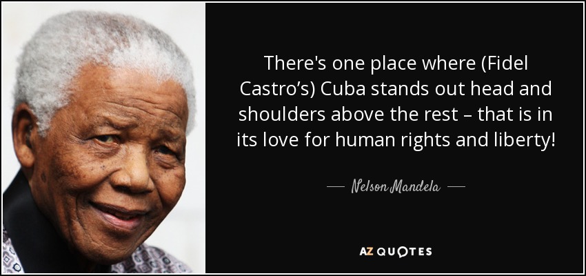 There's one place where (Fidel Castro’s) Cuba stands out head and shoulders above the rest – that is in its love for human rights and liberty! - Nelson Mandela