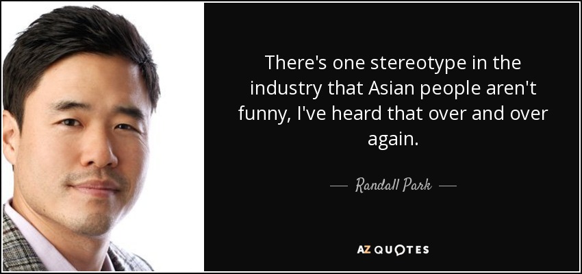 There's one stereotype in the industry that Asian people aren't funny, I've heard that over and over again. - Randall Park