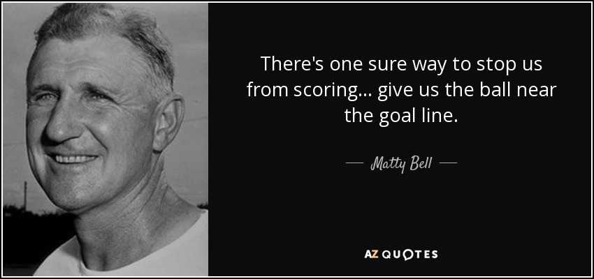 There's one sure way to stop us from scoring ... give us the ball near the goal line. - Matty Bell