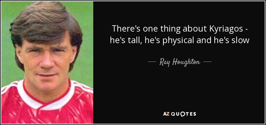 There's one thing about Kyriagos - he's tall, he's physical and he's slow - Ray Houghton