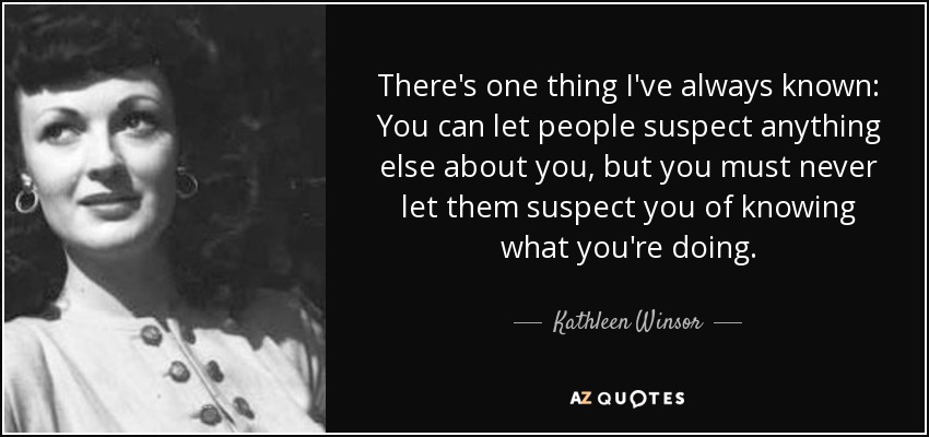 There's one thing I've always known: You can let people suspect anything else about you, but you must never let them suspect you of knowing what you're doing. - Kathleen Winsor
