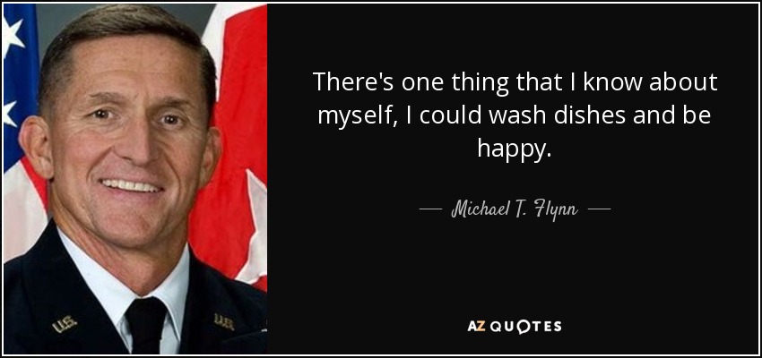 There's one thing that I know about myself, I could wash dishes and be happy. - Michael T. Flynn
