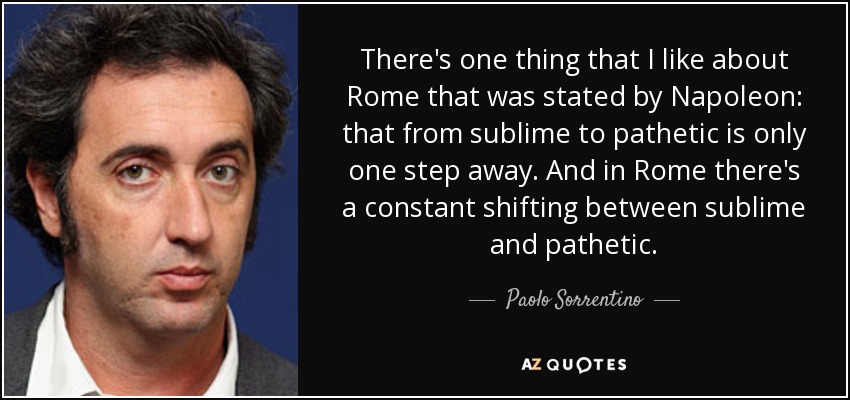 There's one thing that I like about Rome that was stated by Napoleon: that from sublime to pathetic is only one step away. And in Rome there's a constant shifting between sublime and pathetic. - Paolo Sorrentino