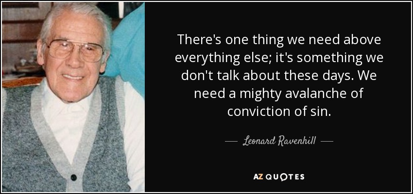 There's one thing we need above everything else; it's something we don't talk about these days. We need a mighty avalanche of conviction of sin. - Leonard Ravenhill
