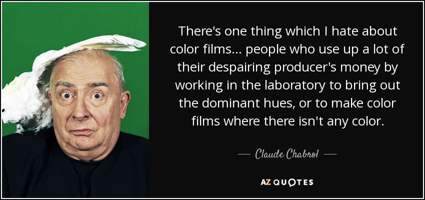 There's one thing which I hate about color films... people who use up a lot of their despairing producer's money by working in the laboratory to bring out the dominant hues, or to make color films where there isn't any color. - Claude Chabrol