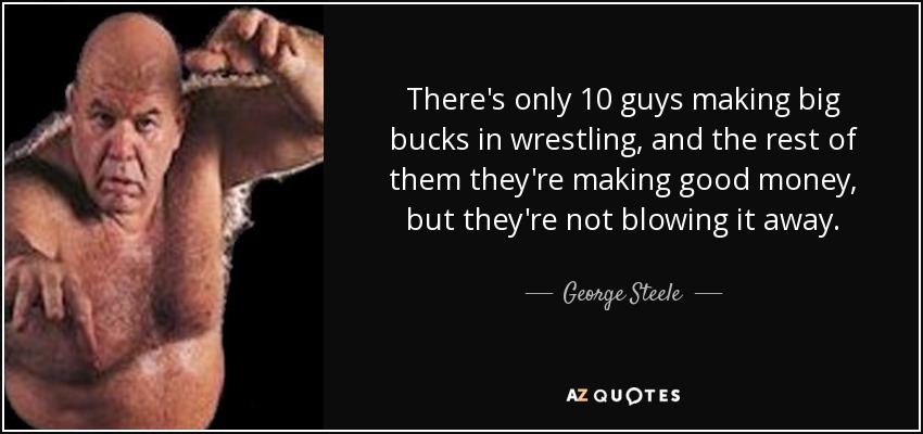 There's only 10 guys making big bucks in wrestling, and the rest of them they're making good money, but they're not blowing it away. - George Steele