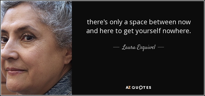 there's only a space between now and here to get yourself nowhere. - Laura Esquivel