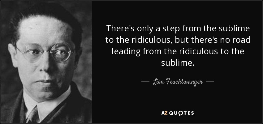There's only a step from the sublime to the ridiculous, but there's no road leading from the ridiculous to the sublime. - Lion Feuchtwanger