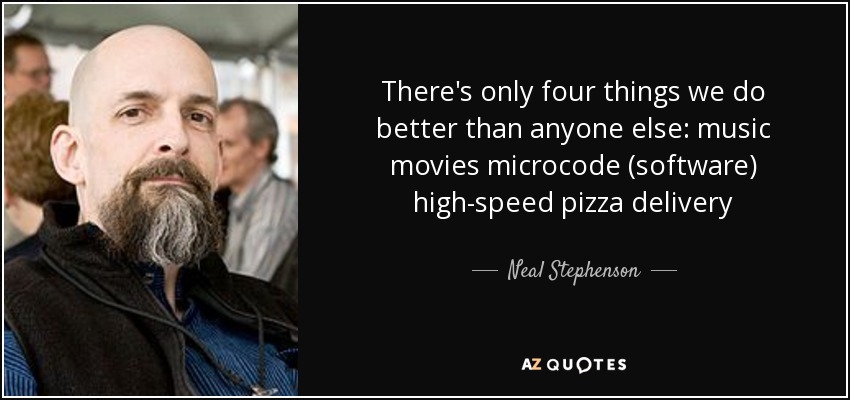 There's only four things we do better than anyone else: music movies microcode (software) high-speed pizza delivery - Neal Stephenson