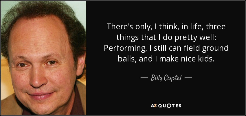 There's only, I think, in life, three things that I do pretty well: Performing, I still can field ground balls, and I make nice kids. - Billy Crystal