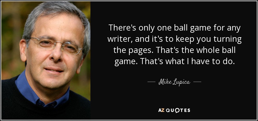 There's only one ball game for any writer, and it's to keep you turning the pages. That's the whole ball game. That's what I have to do. - Mike Lupica