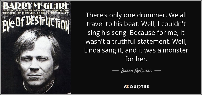 There's only one drummer. We all travel to his beat. Well, I couldn't sing his song. Because for me, it wasn't a truthful statement. Well, Linda sang it, and it was a monster for her. - Barry McGuire