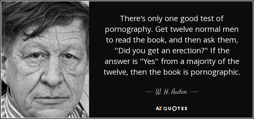 There's only one good test of pornography. Get twelve normal men to read the book, and then ask them, ''Did you get an erection?'' If the answer is ''Yes'' from a majority of the twelve, then the book is pornographic. - W. H. Auden