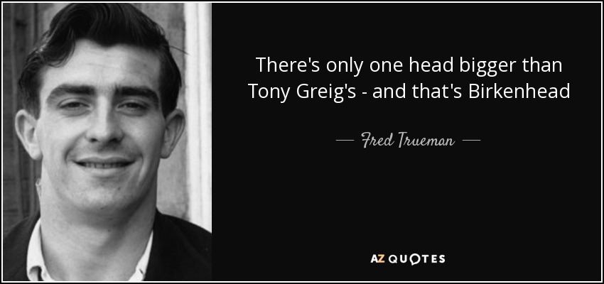 There's only one head bigger than Tony Greig's - and that's Birkenhead - Fred Trueman