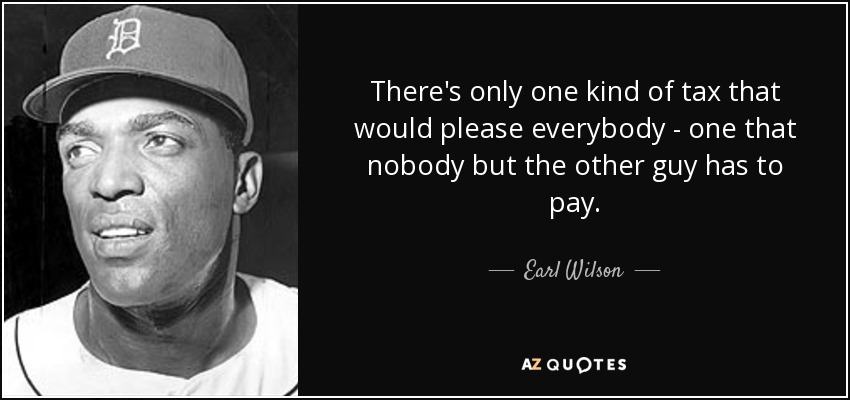 There's only one kind of tax that would please everybody - one that nobody but the other guy has to pay. - Earl Wilson