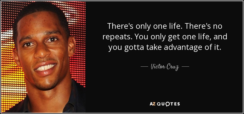 There's only one life. There's no repeats. You only get one life, and you gotta take advantage of it. - Victor Cruz