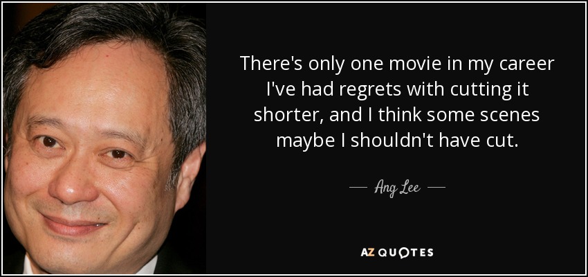 There's only one movie in my career I've had regrets with cutting it shorter, and I think some scenes maybe I shouldn't have cut. - Ang Lee