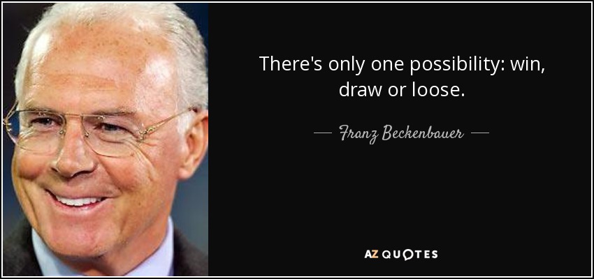 There's only one possibility: win, draw or loose. - Franz Beckenbauer
