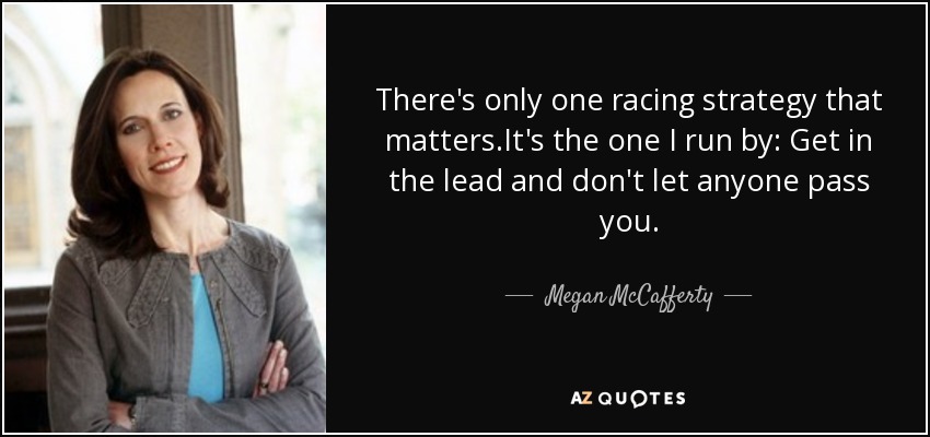 There's only one racing strategy that matters.It's the one I run by: Get in the lead and don't let anyone pass you. - Megan McCafferty