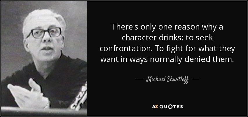 There's only one reason why a character drinks: to seek confrontation. To fight for what they want in ways normally denied them. - Michael Shurtleff