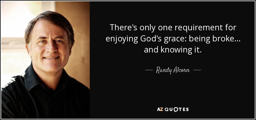 There's only one requirement for enjoying God's grace: being broke . . . and knowing it. - Randy Alcorn