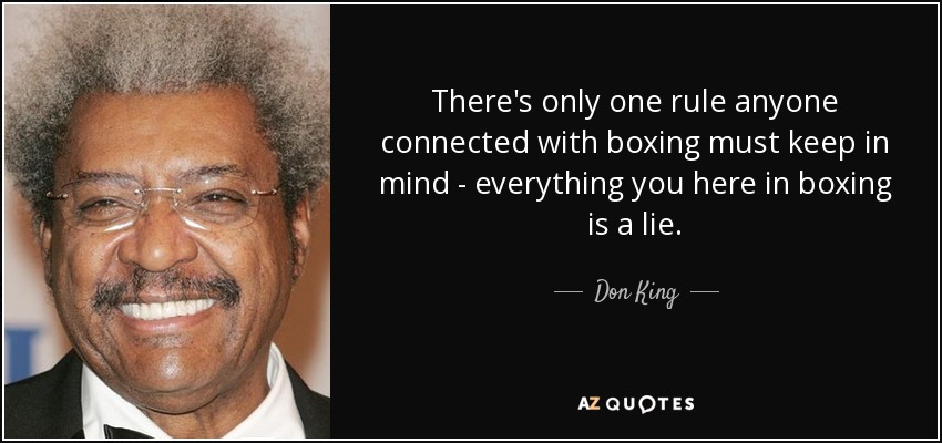 There's only one rule anyone connected with boxing must keep in mind - everything you here in boxing is a lie. - Don King